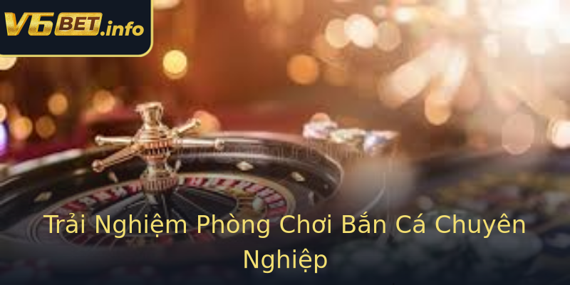 Trải Nghiệm Phòng Chơi Bắn Cá Chuyên Nghiệp Trải Nghiệm Phòng Chơi Bắn Cá Chuyên Nghiệp